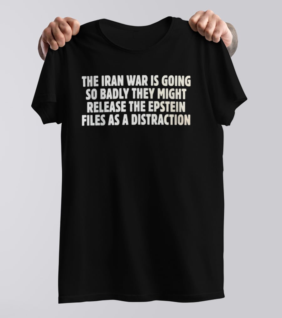 The Iran War Is Going So Badly They Might Release The Epstein Files As A Distraction T-Shirt