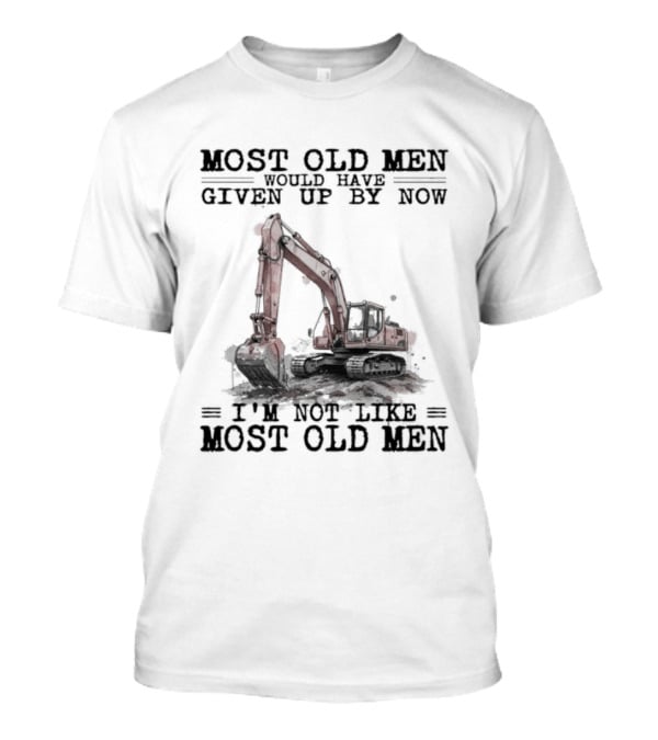 Most Old Men Would Have Given Up By Now I'm Not Like Most Old Men Excavator T-Shirt