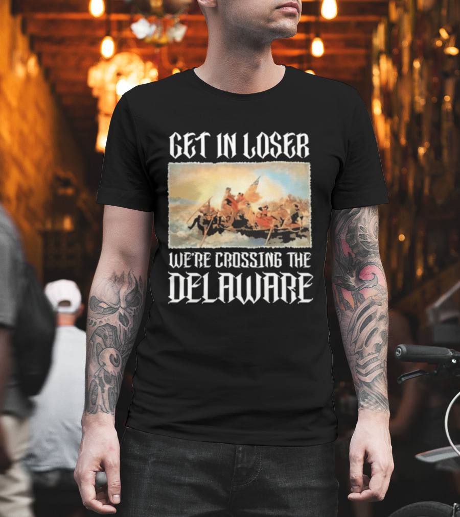 Get In Loser We're Crossing The Delaware George Washington T-Shirt