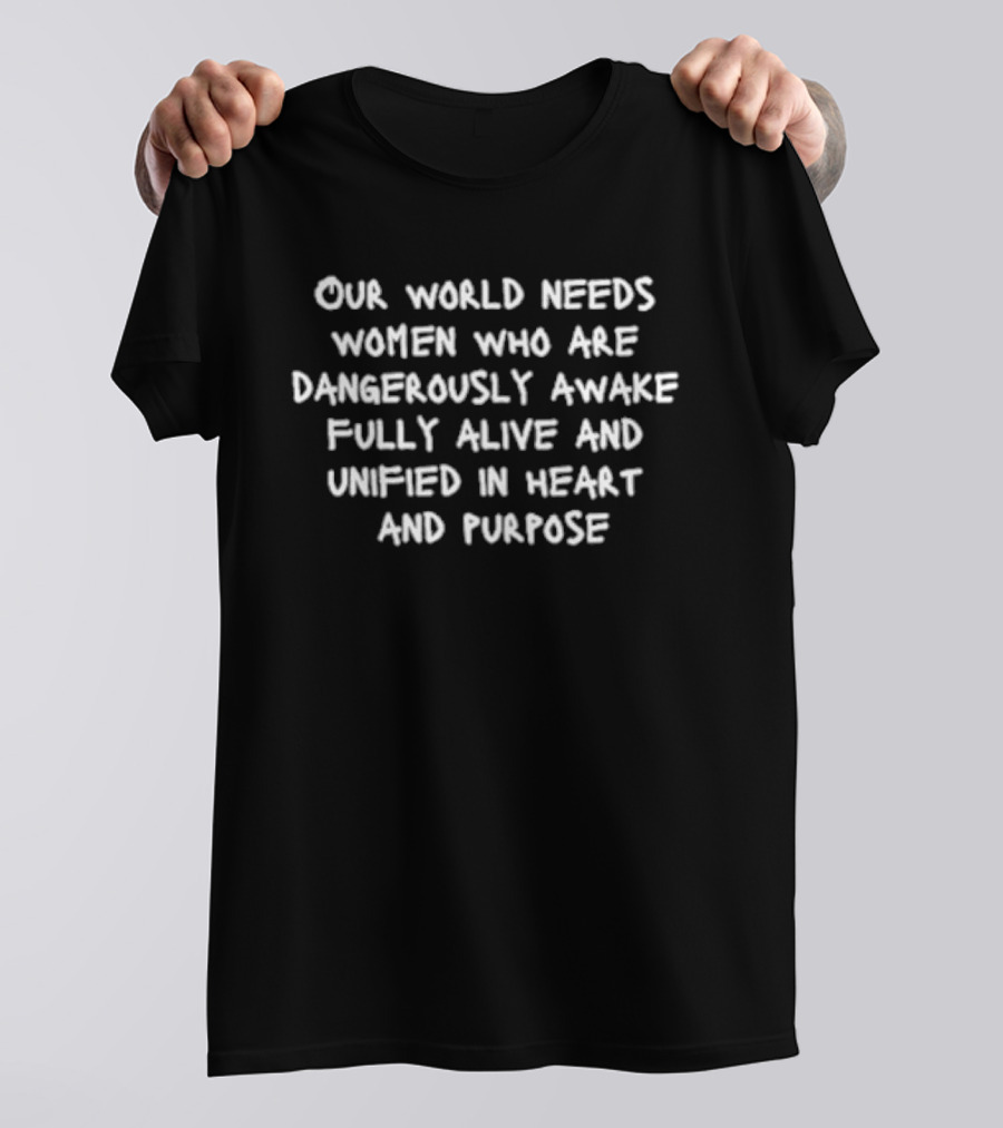 Our World Needs Women Dangerously Awake Fully Alive Unified In Heart And Purpose T-Shirt