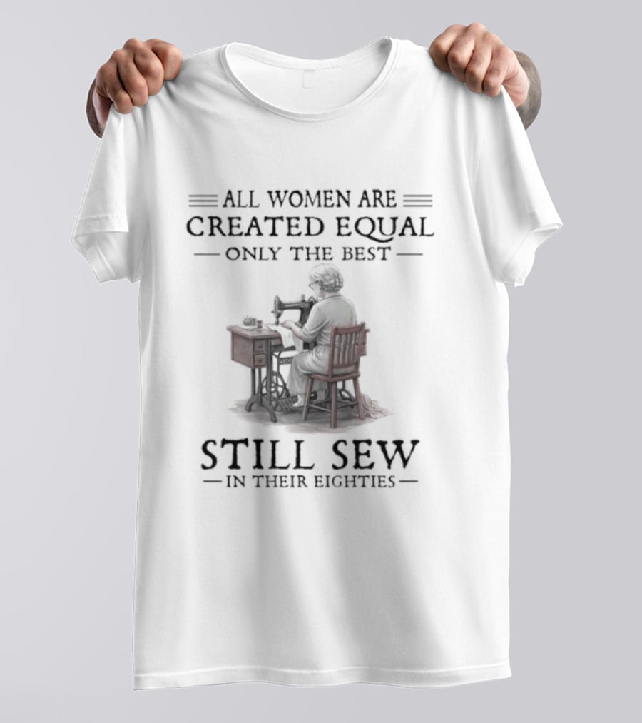All Women Are Created Equal Only The Best Still Sew In Their Eighties T-Shirt