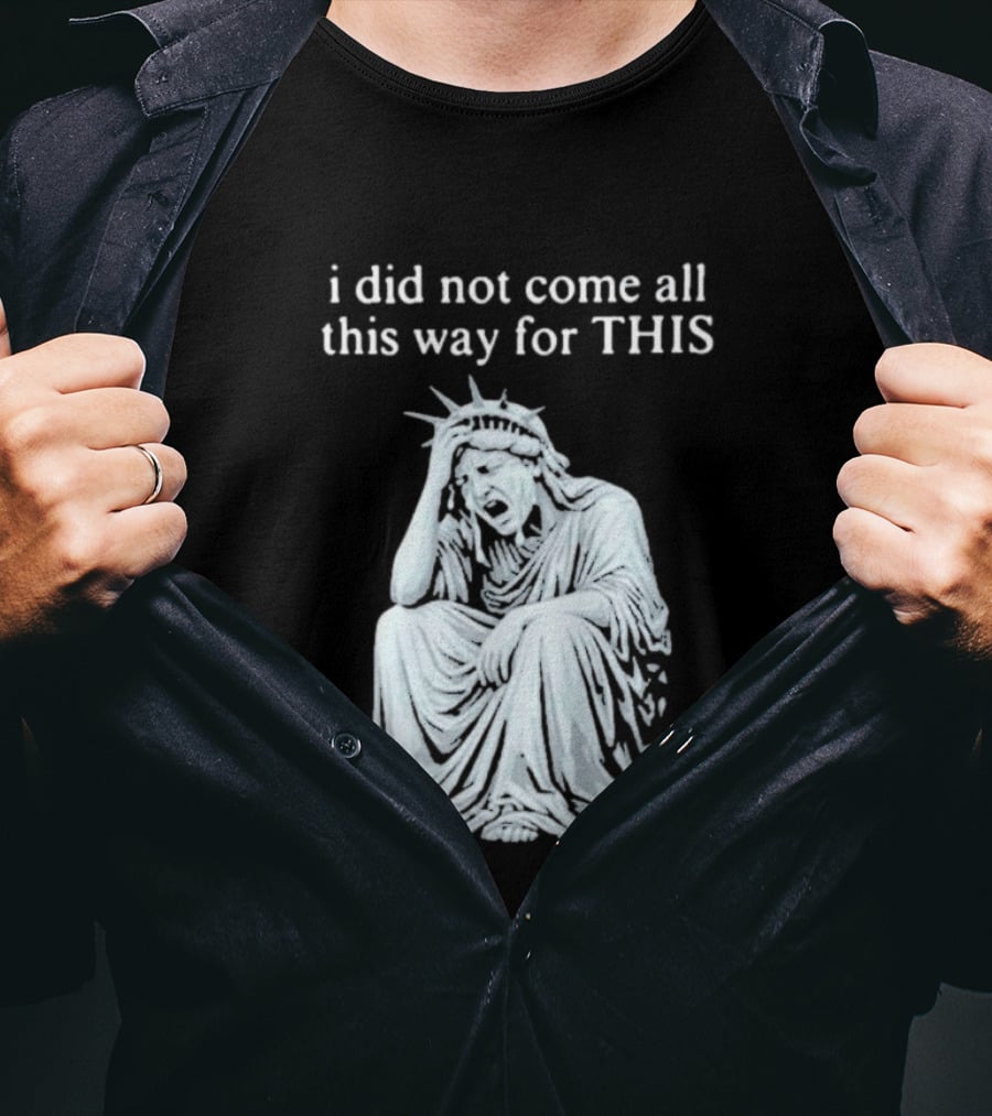 I Did Not Come All This Way For This Anti Trump Statue Of Liberty Sarcastic Political T-Shirt