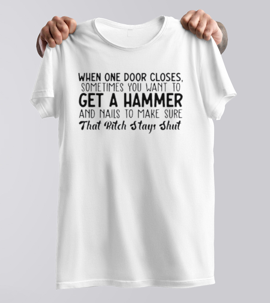 When One Door Closes Get A Hammer And Nails To Make Sure That Bitch Stays Shut T-Shirt