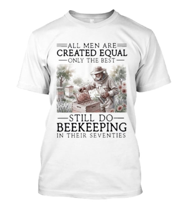 All Men Are Created Equal But Only The Best Still Do Beekeeping In Their Seventies T-Shirt