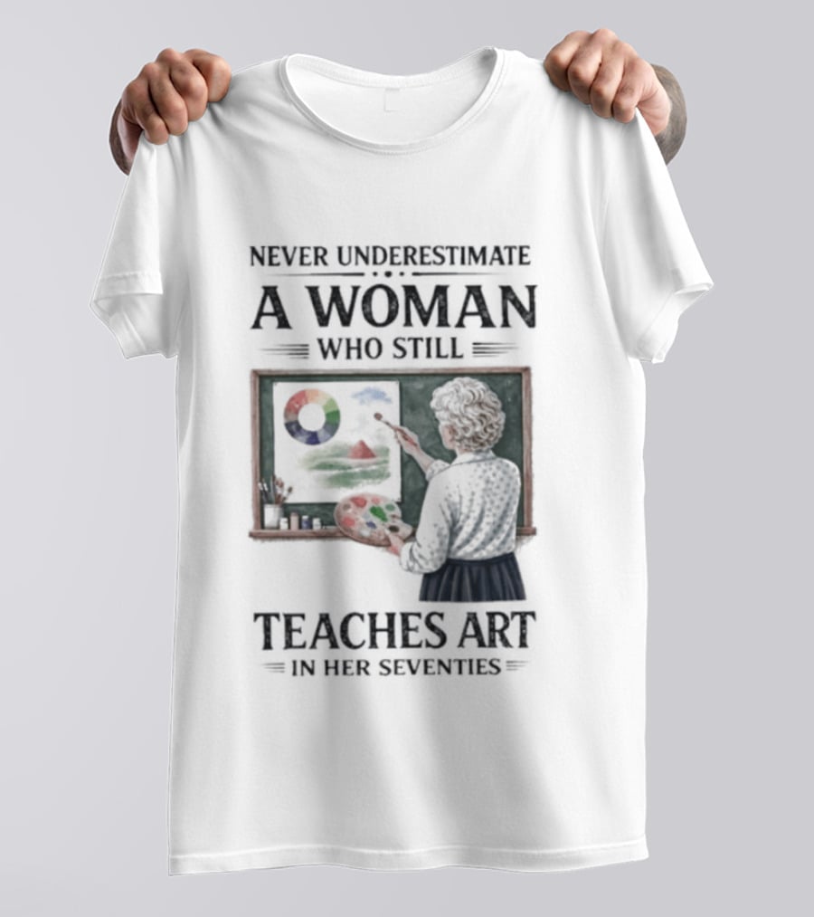 Never Underestimate A Woman Who Still Teaches Art In Her Seventies T-Shirt