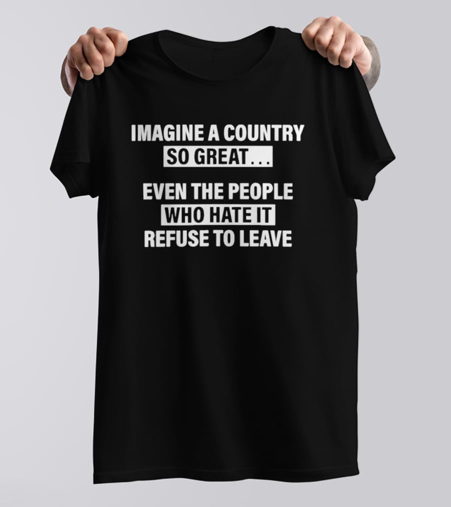Imagine A Country So Great Even The People Who Hate It Refuse To Leave T-Shirt