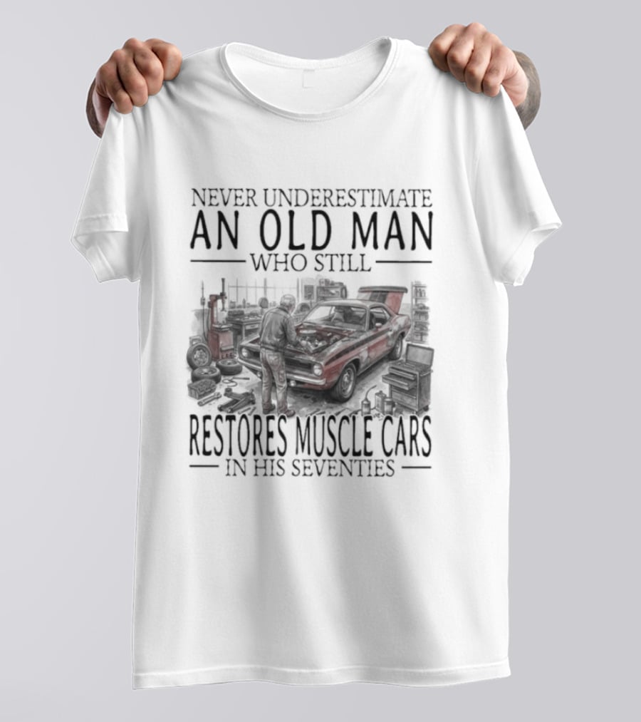 Never Underestimate An Old Man Who Still Restores Muscle Cars In His Seventies T-Shirt