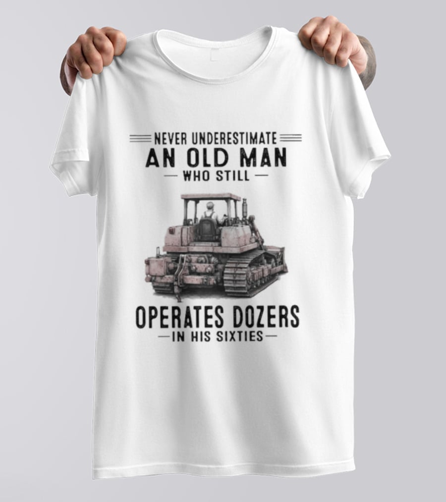 Never Underestimate An Old Man Who Still Operates Dozers In His Sixties T-Shirt