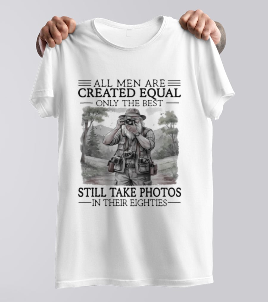 All Men Are Created Equal Only The Best Still Take Photos In Their Eighties T-Shirt