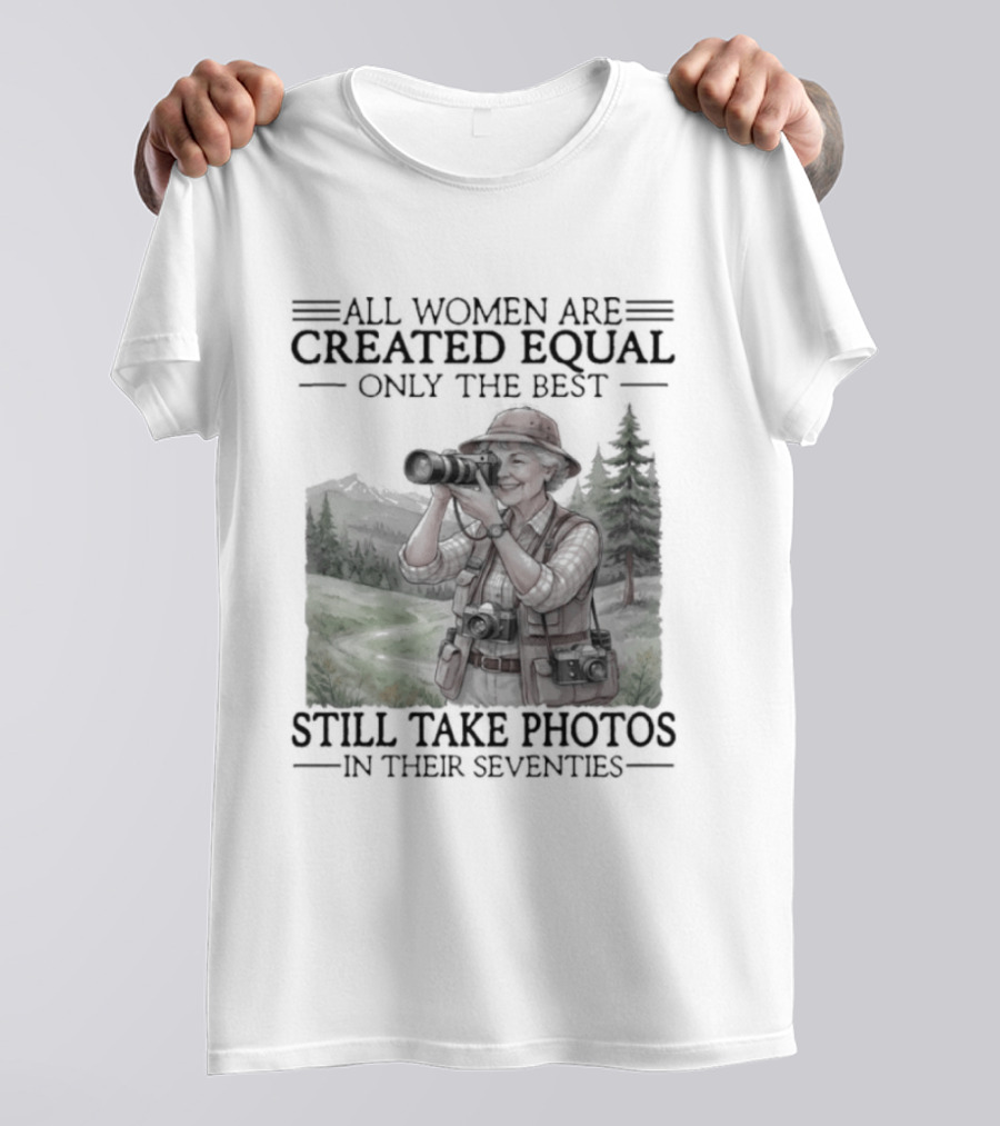 All Women Are Created Equal Only The Best Still Take Photos In Their Seventies 70s T-Shirt