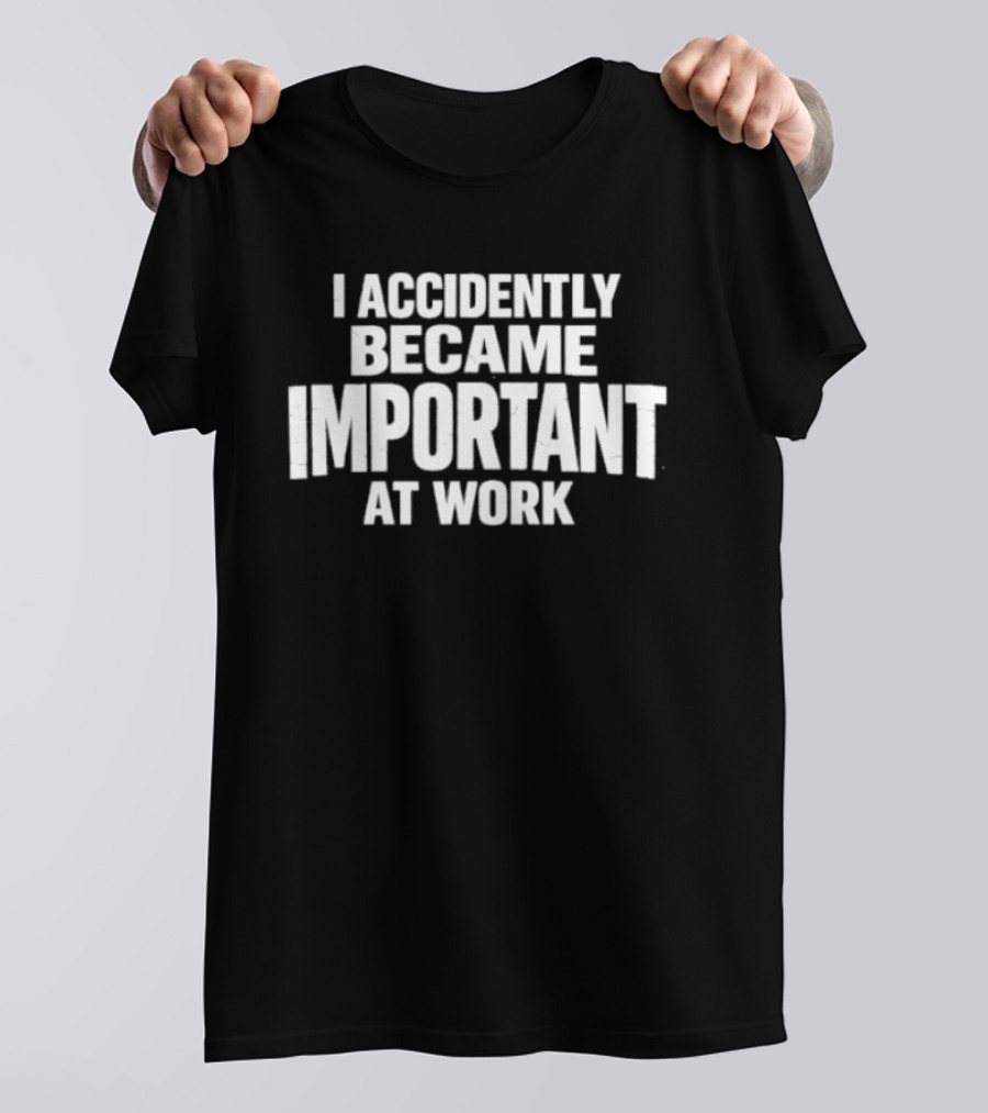 I Accidentally Became Important At Work T-Shirt