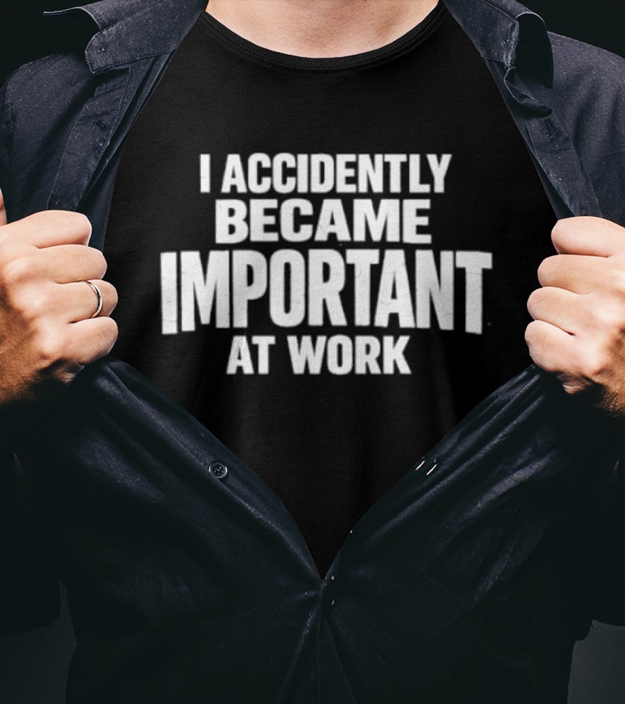 I Accidentally Became Important At Work T-Shirt