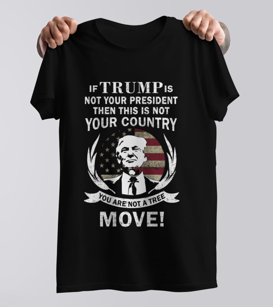 If Trump Is Not Your President Then This Is Not Your Country You Are Not A Tree Move T-Shirt