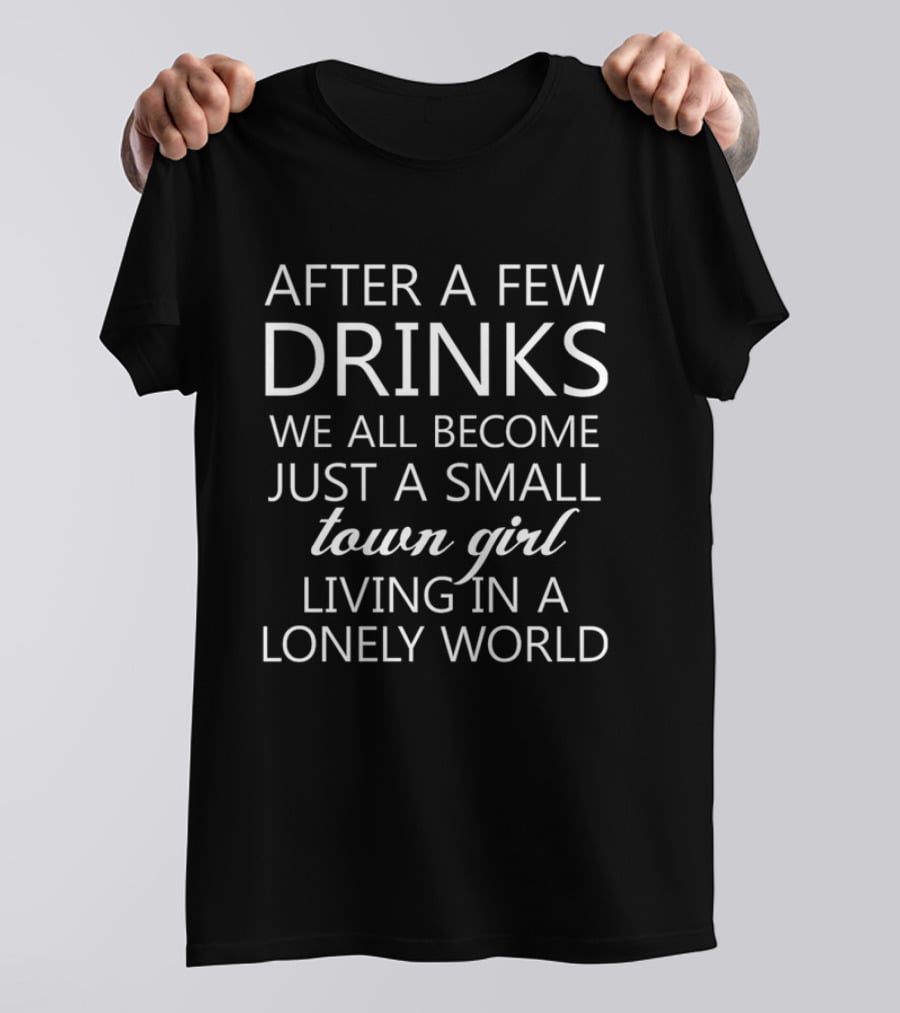 After A Few Drinks We All Become Just A Small Town Girl Living In A Lonely World T-Shirt