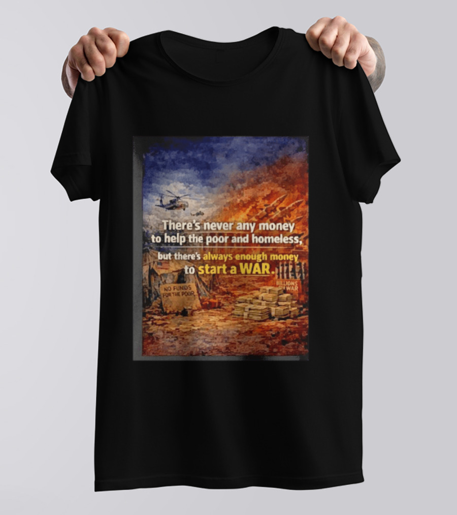 There's Never Any Money To Help The Poor And Homeless But Always Enough To Start A War T-Shirt