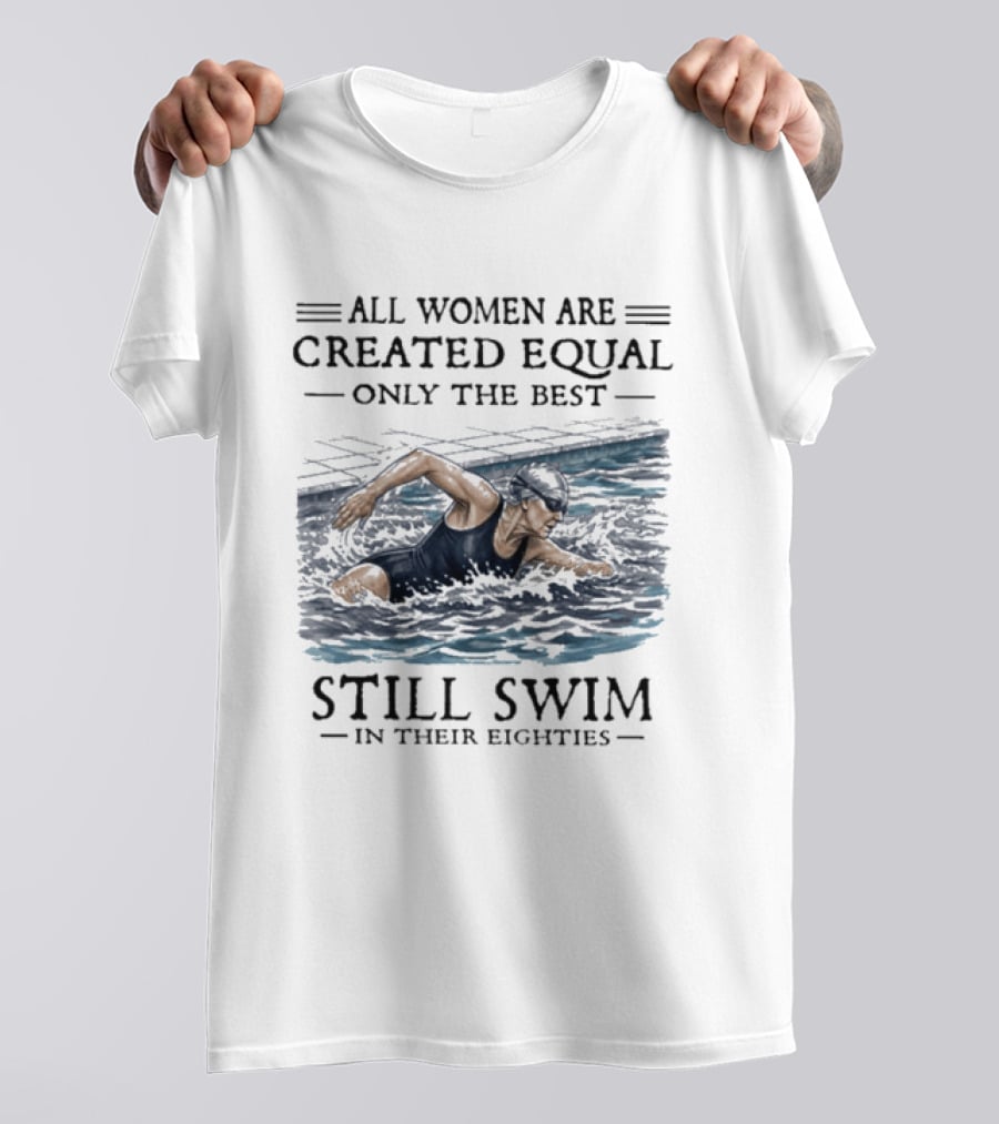 All Women Are Created Equal Only The Best Still Swim In Their Eighties T-Shirt