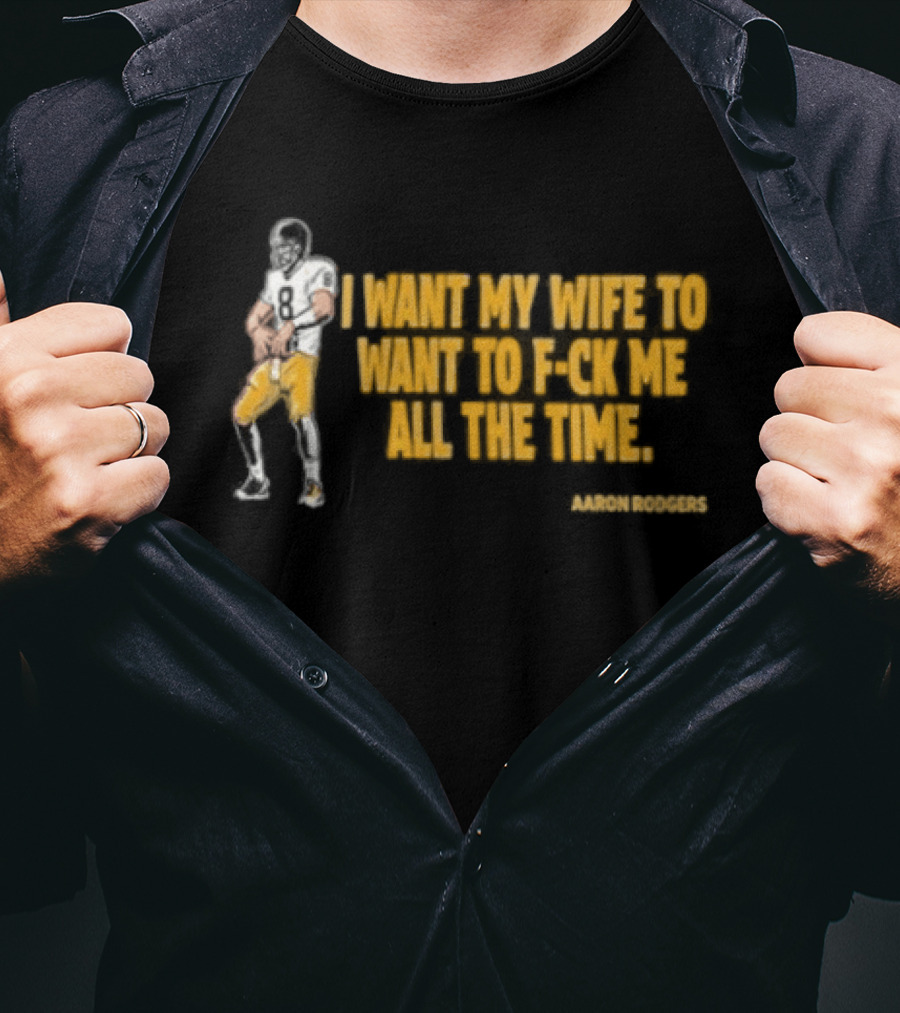 Aaron Rodgers I Want My Wife To Want Me All The Time Football T-Shirt