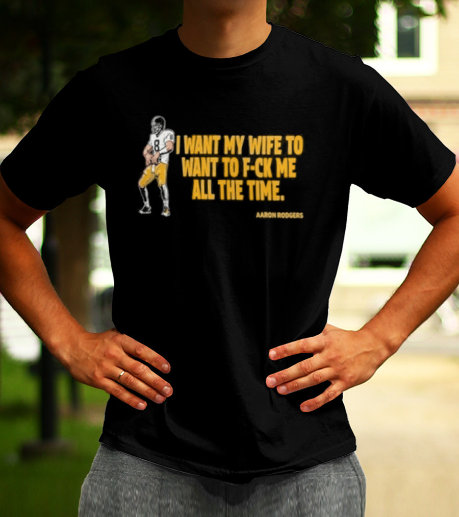Aaron Rodgers I Want My Wife To Want Me All The Time Football T-Shirt