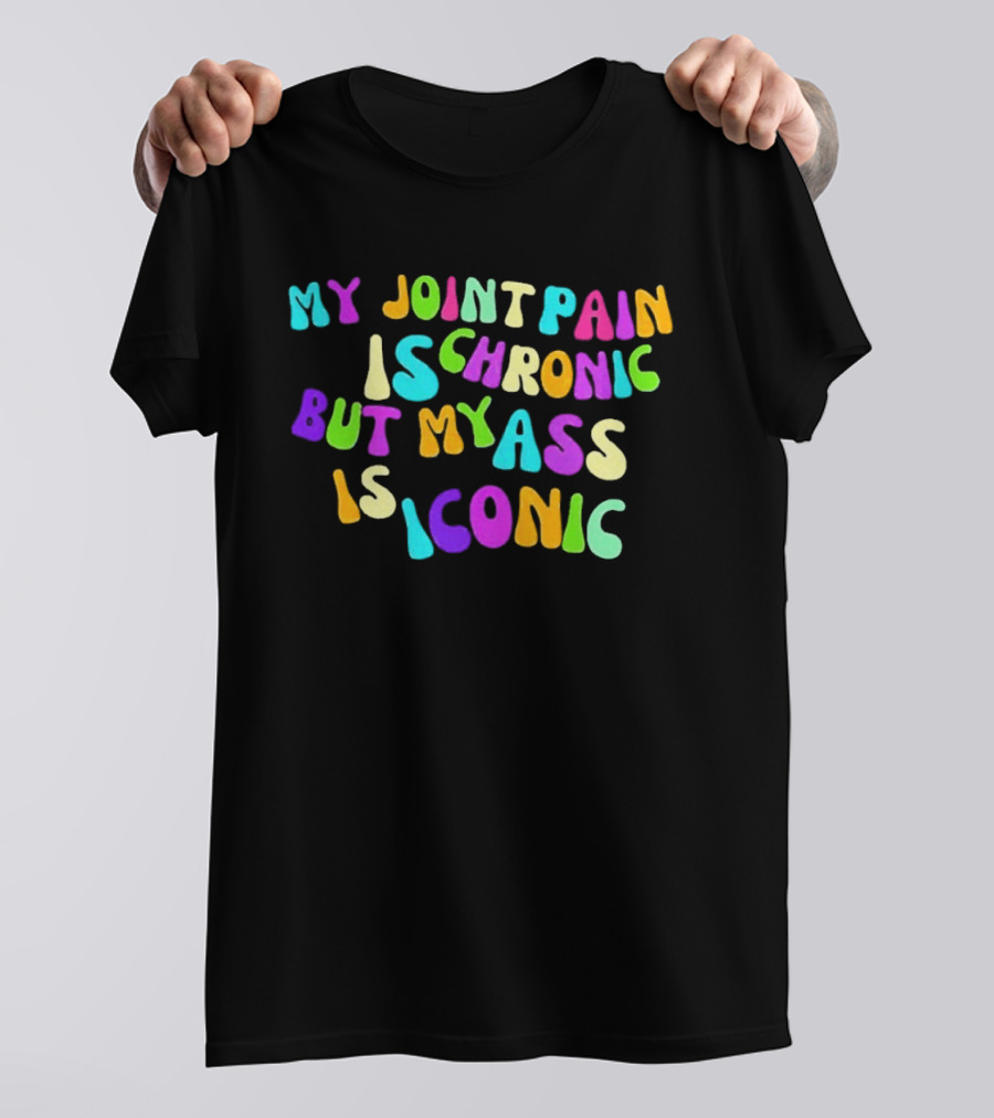My Joint Pain Is Chronic But My Ass Is T-Shirt