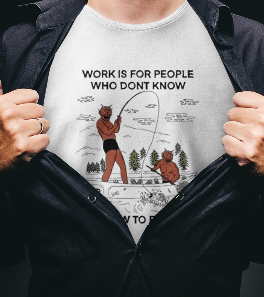 Work Is For People Who Don't Know How To Fish T-Shirt