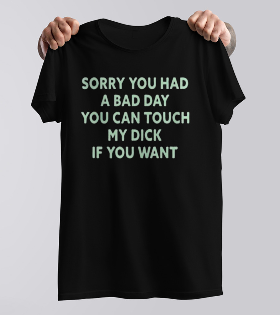Sorry You Had A Bad Day You Can Touch My Dick If You Want T-Shirt