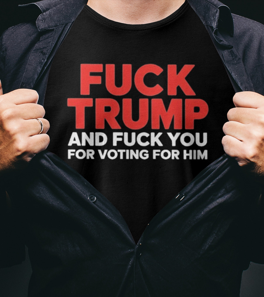 Fuck Trump And Fuck You For Voting For Him T-Shirt