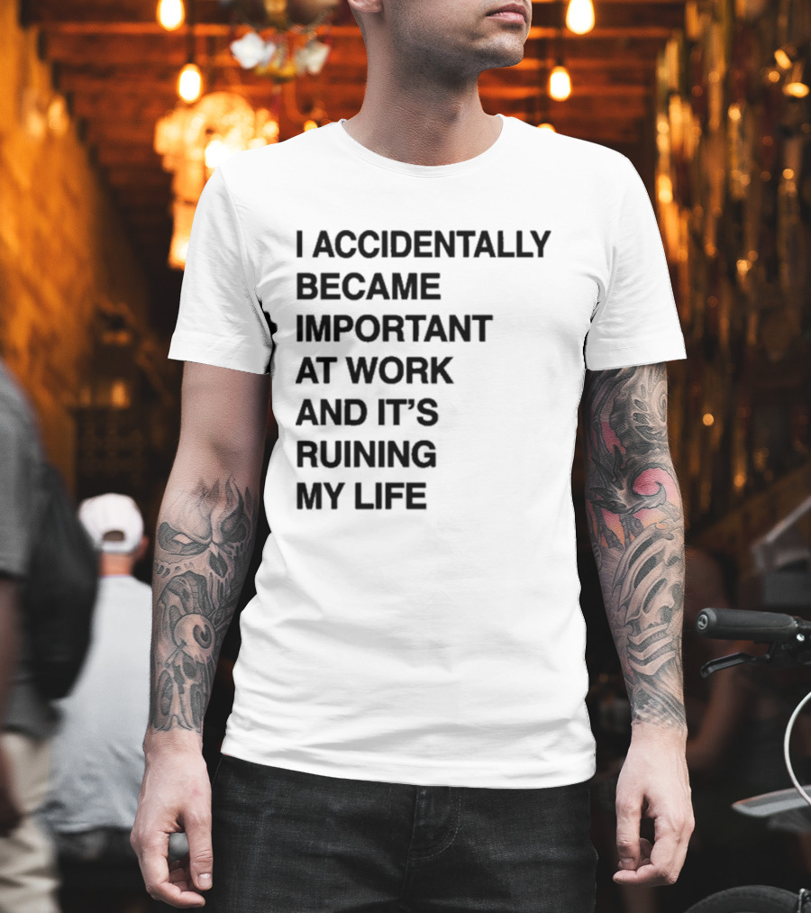 I Accidentally Became Important At Work And It's Ruining My Life T-Shirt