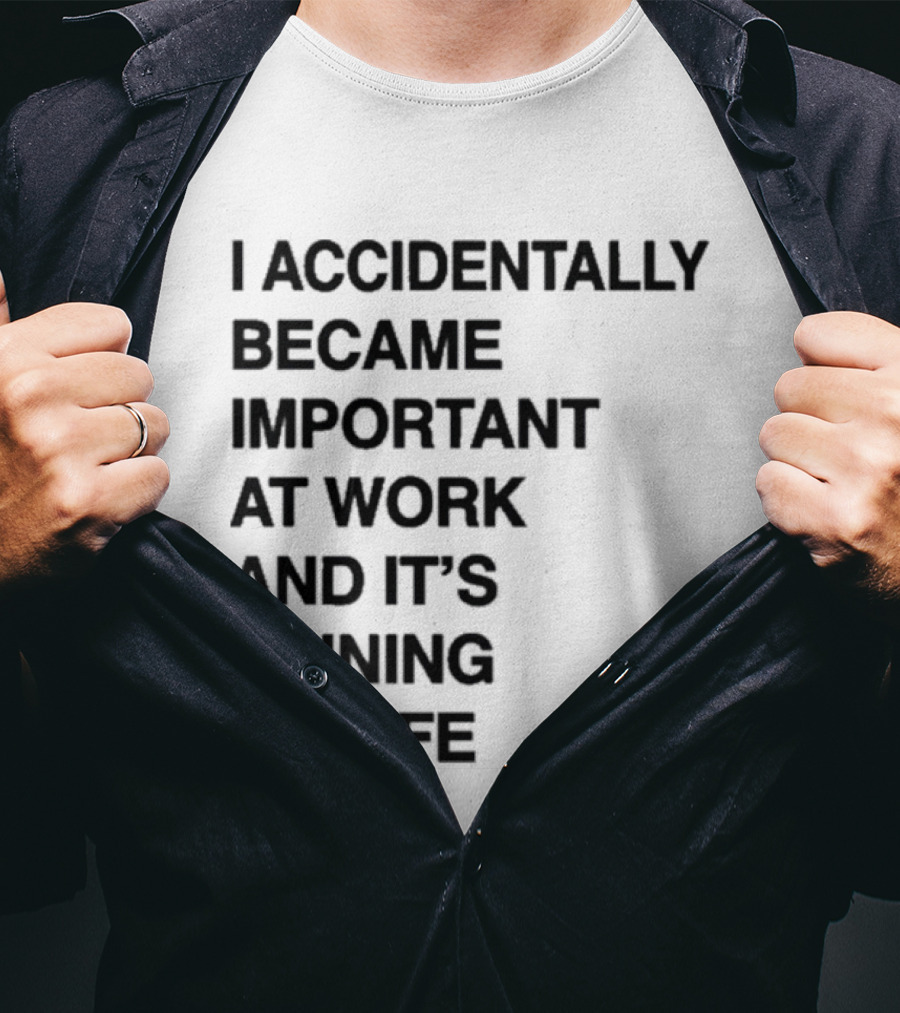 I Accidentally Became Important At Work And It's Ruining My Life T-Shirt