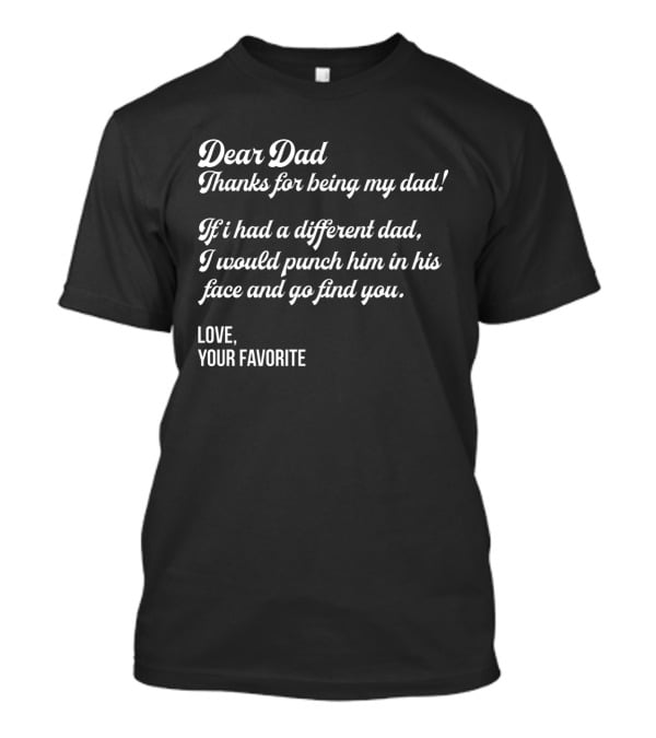 Dear Dad Thanks For Being My Dad If I Had A Different Dad I Would Punch Him In His Face And Go Find You Love Your Favorite Black T-Shirt