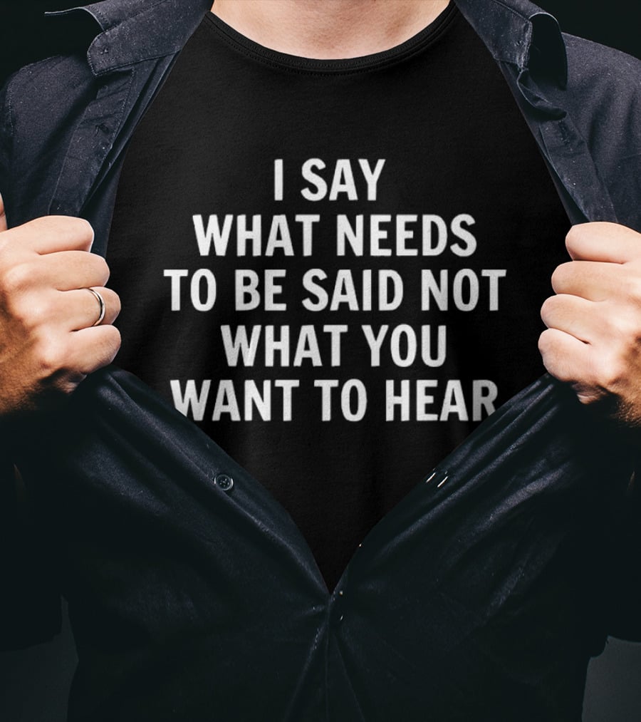 I Say What Needs To Be Said Not What You Want To Hear Honest Expression T-Shirt