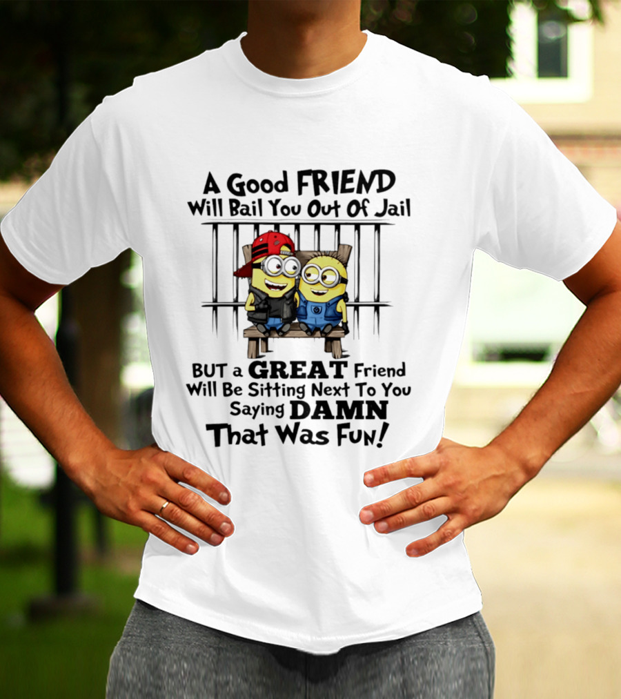 Minion A Good Friend Will Bail You Out Of Jail But A Great Friend Will Be Sitting Next To You Saying Damn That Was Fun T-Shirt