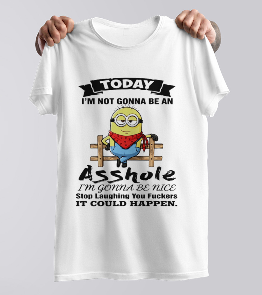 Today I'm Not Gonna Be An Asshole I'm Gonna Be Nice Stop Laughing You F**kers It Could Happen Minion T-Shirt