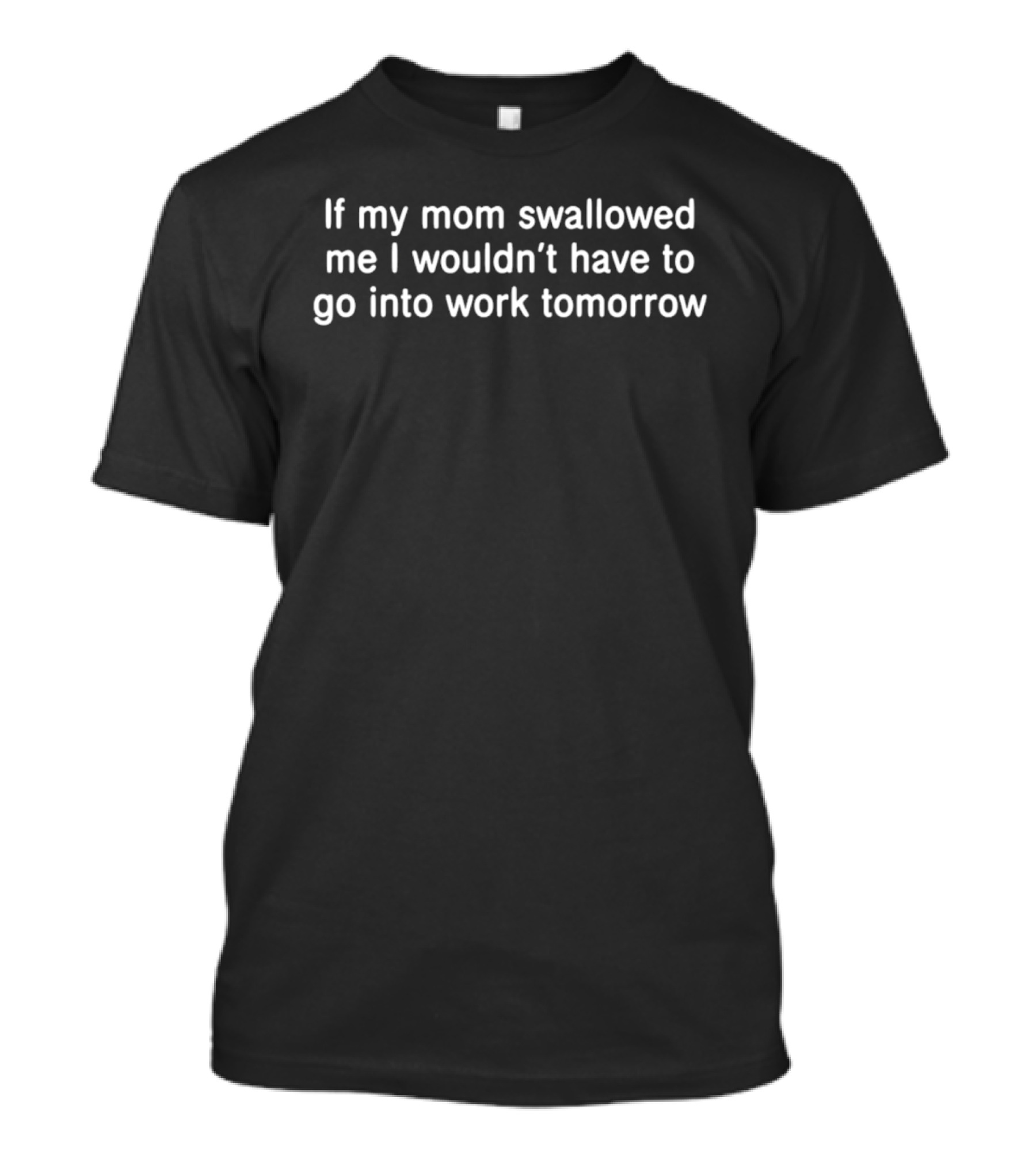 If My Mom Swallowed Me I Wouldn't Have To Go Into Work Tomorrow T-Shirt