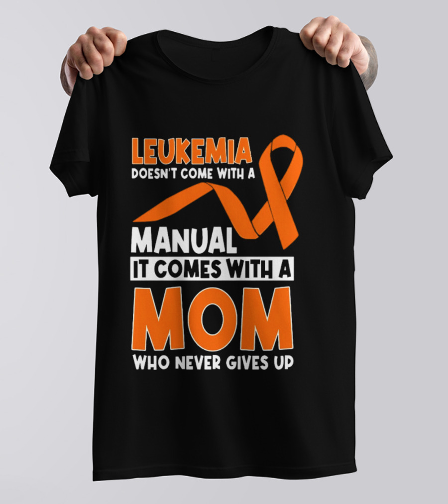 Leukemia Doesn't Come With A Manual It Comes With A Mom Who Never Gives Up Orange Awareness Ribbon T-Shirt