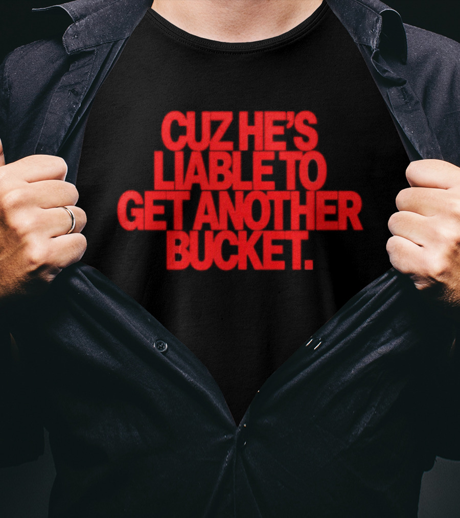 CUZ He's Liable To Get Another Bucket T-Shirt