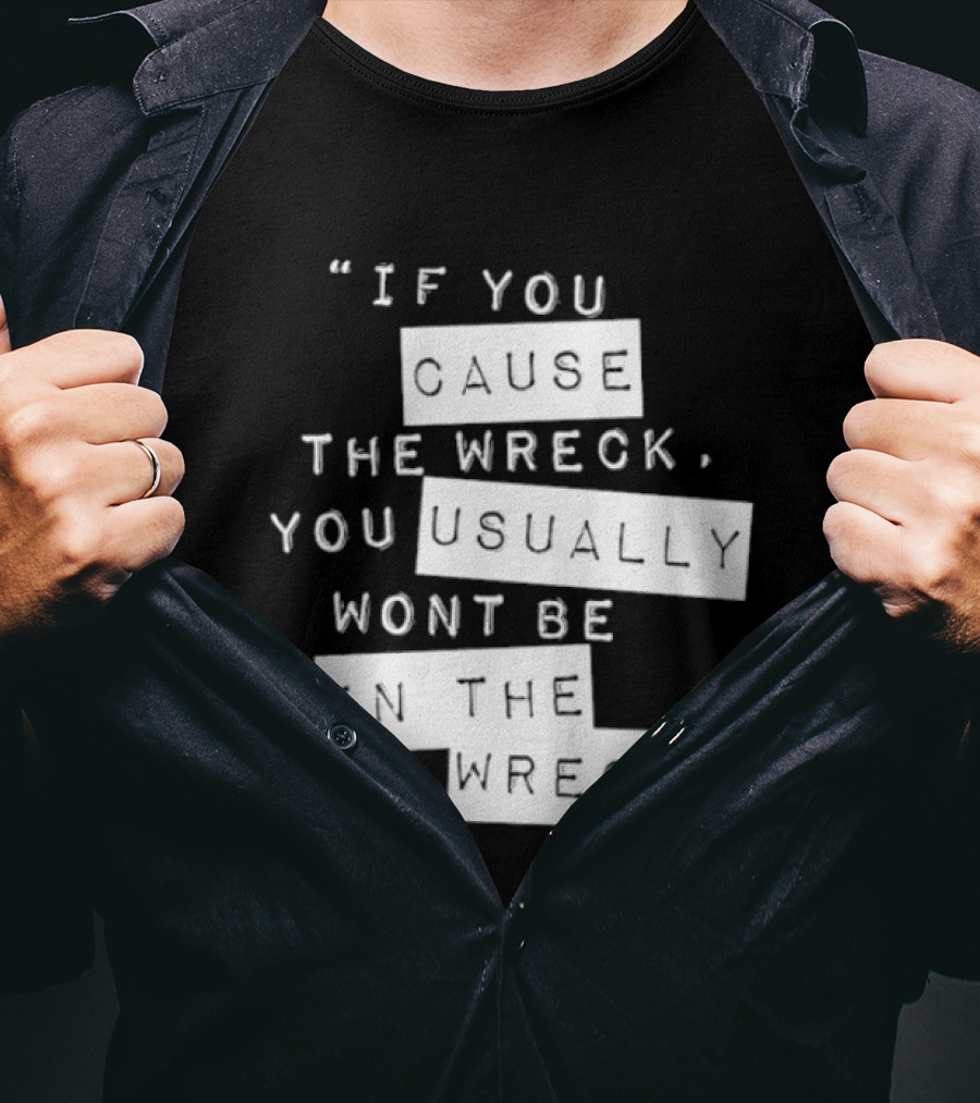 If You Cause The Wreck You Usually Won't Be In The Wreck T-Shirt