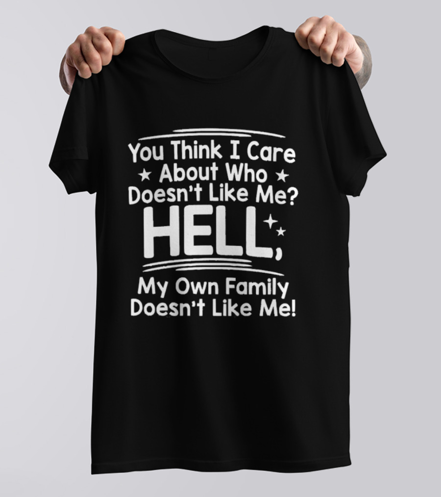 You Think I Care About Who Doesn't Like Me Hell My Own Family Doesn't Like Me T-Shirt