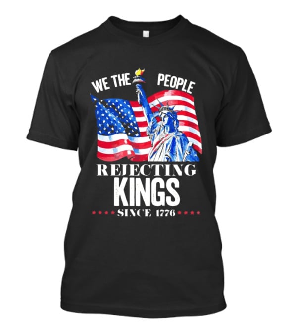 We The People Rejecting Kings Since 1776 Statue Liberty Flag T-Shirt