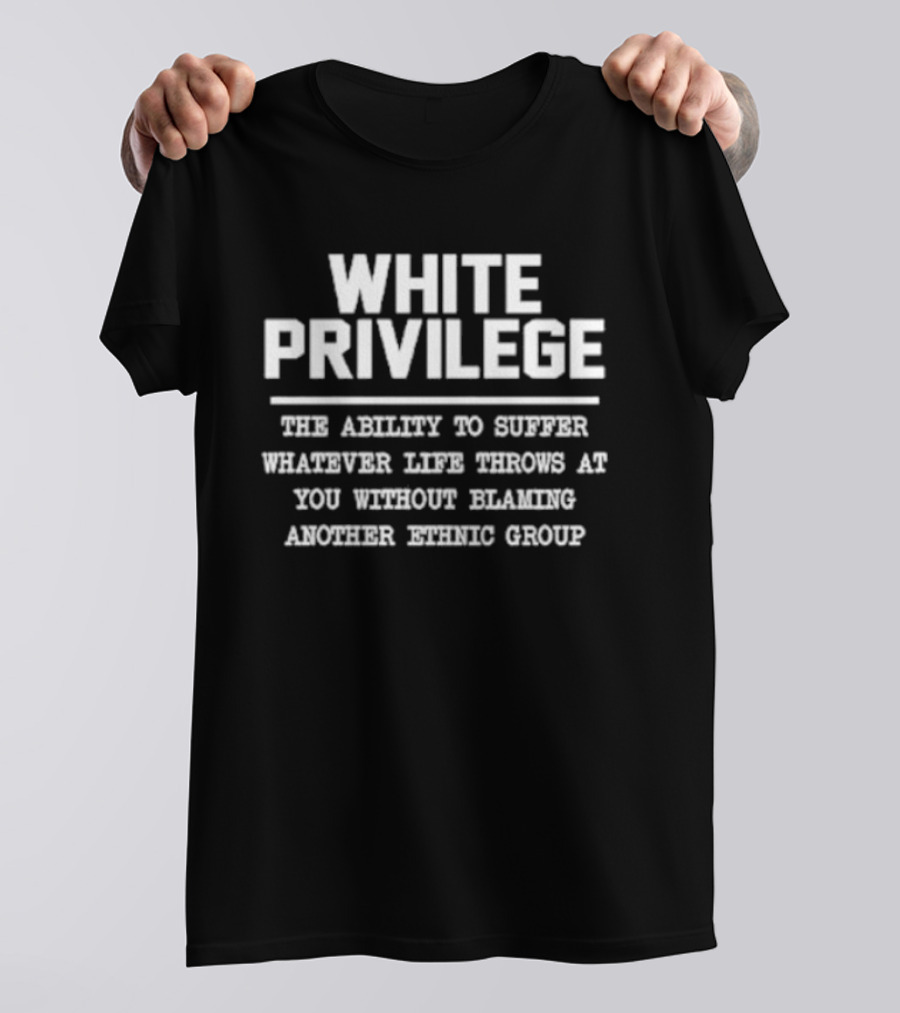 White Privilege The Ability To Suffer Whatever Life Throws At You Without Blaming Another Racial Group T-Shirt