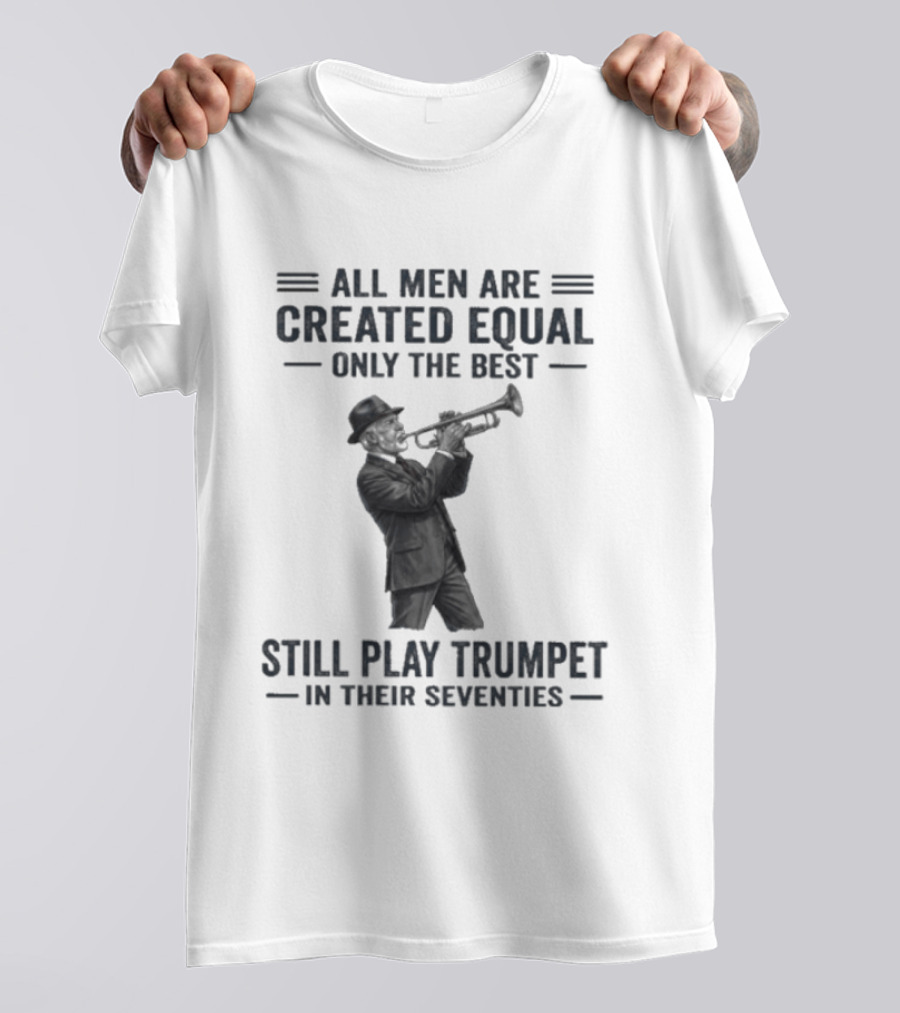 All Men Are Created Equal Only The Best Still Play Trumpet In Their Seventies T-Shirt