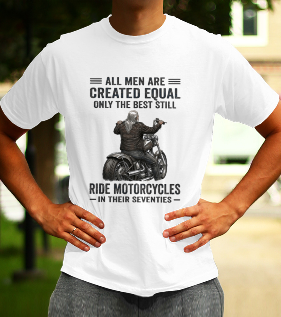 All Men Are Created Equal Only The Best Still Ride Motorcycles In Their Seventies T-Shirt
