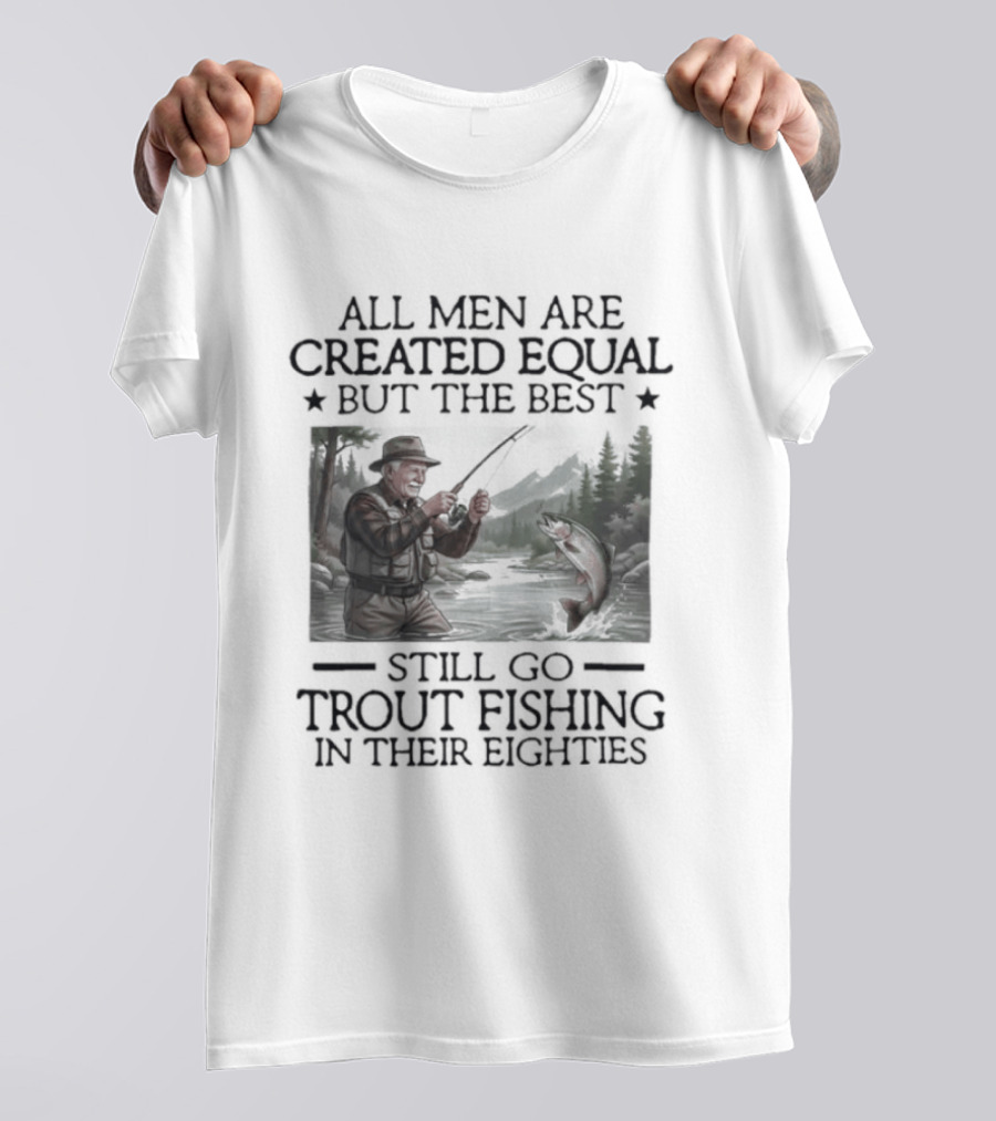 All Men Are Created Equal But The Best Still Go Trout Fishing In Their Eighties T-Shirt