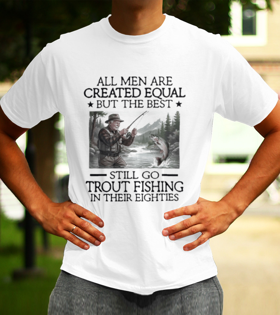 All Men Are Created Equal But The Best Still Go Trout Fishing In Their Eighties T-Shirt