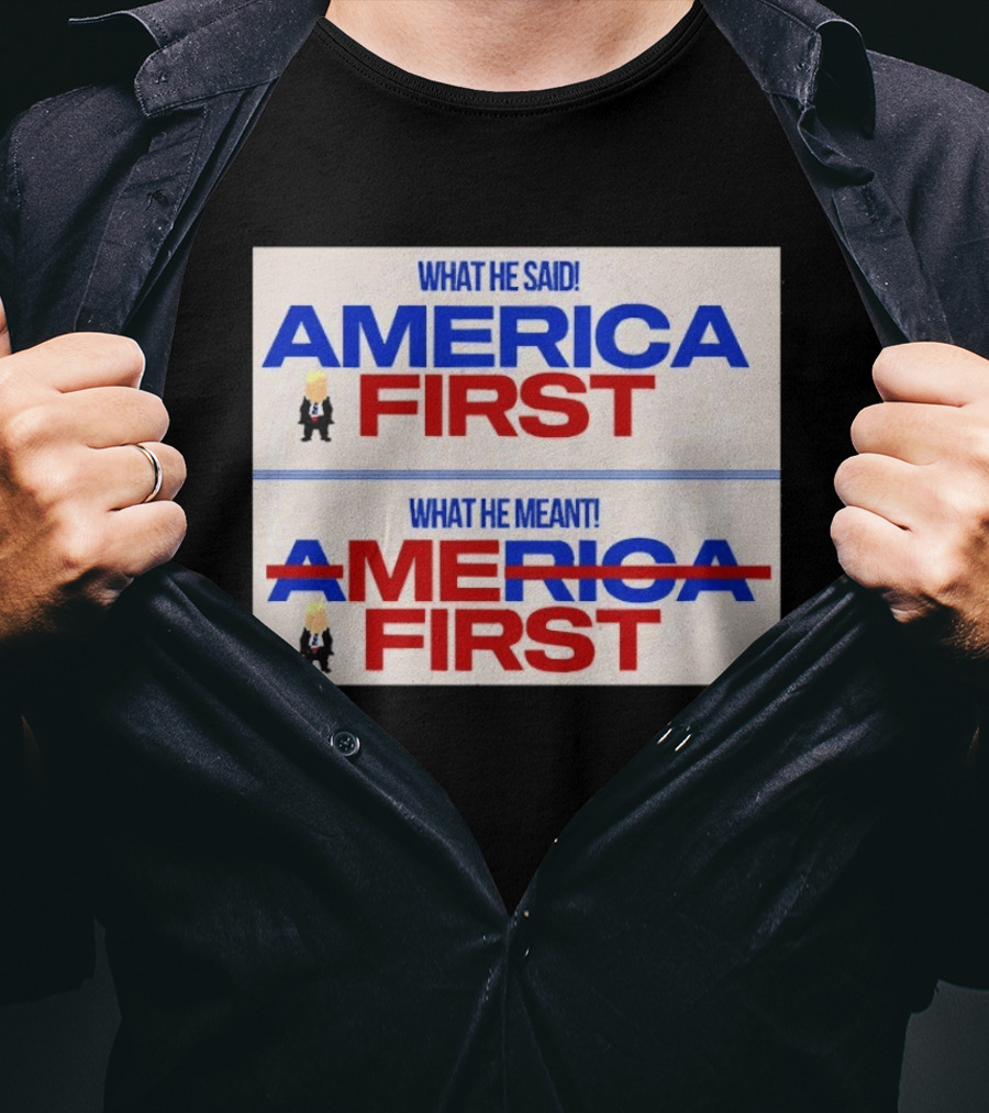What He Said America First What He Meant America First Donald Trump T-Shirt