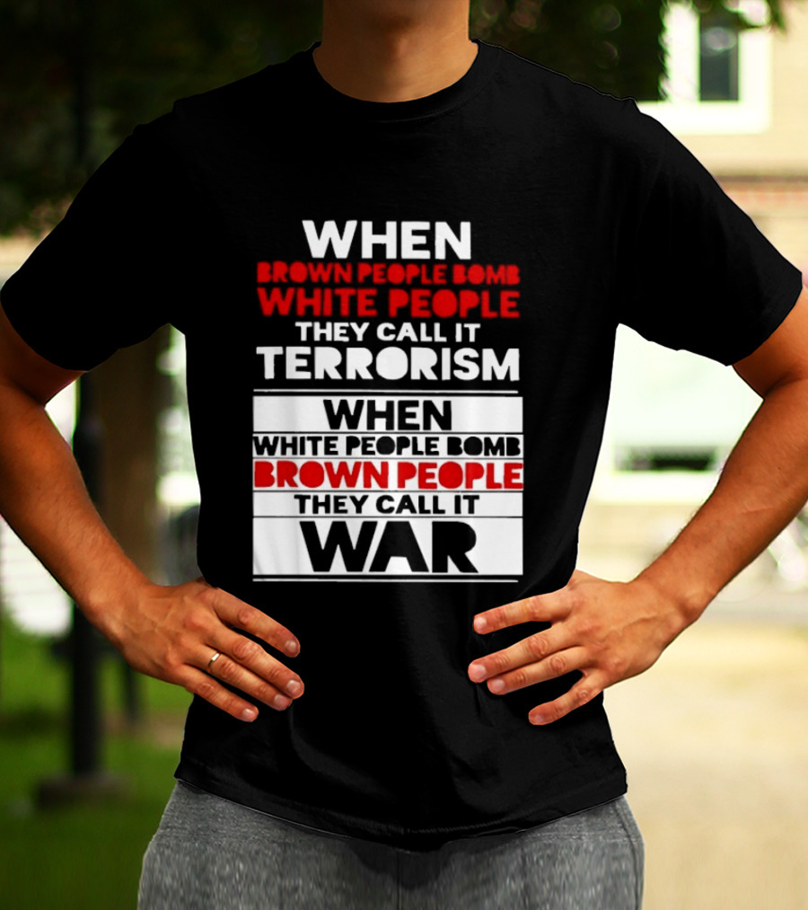 When Brown People Bomb White People They Call It Terrorism When White People Bomb Brown People They Call It War T-Shirt
