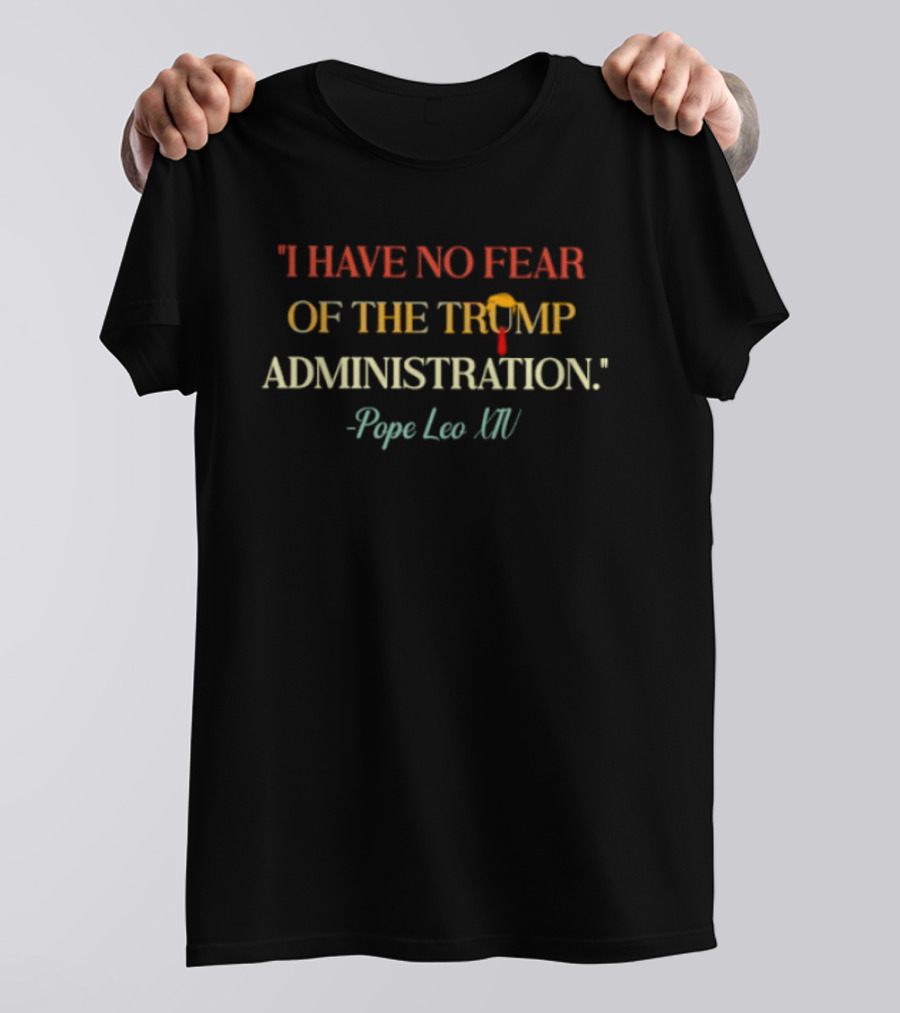 I Have No Fear Of The Trump Administration Pope Leo Xiv T-Shirt