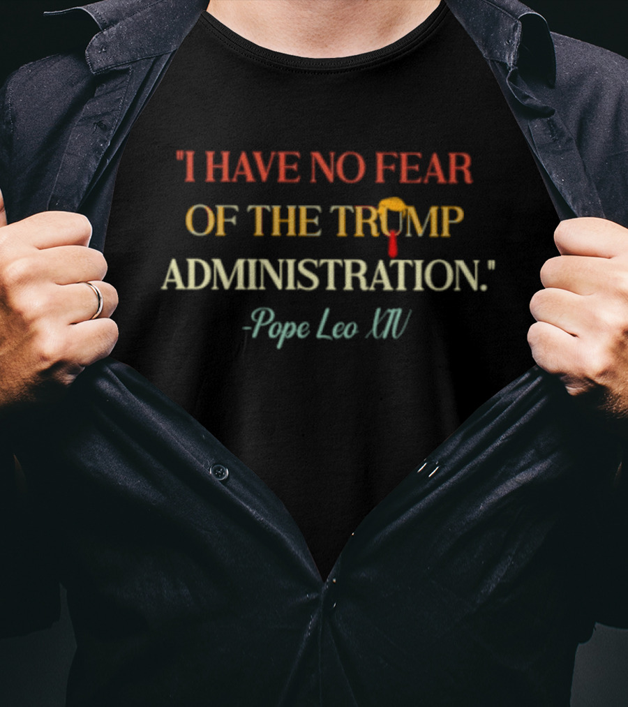 I Have No Fear Of The Trump Administration Pope Leo Xiv T-Shirt