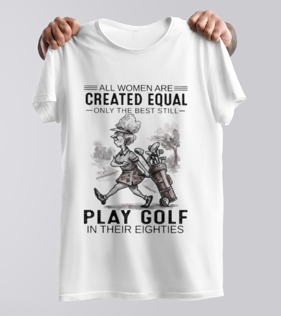 All Women Are Created Equal Only The Best Still Play Golf In Their Eighties T-Shirt