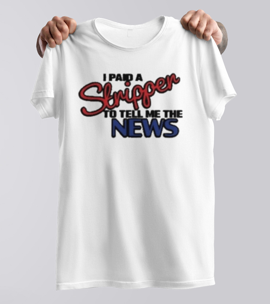 I Paid A Stripper To Tell Me The News T-Shirt