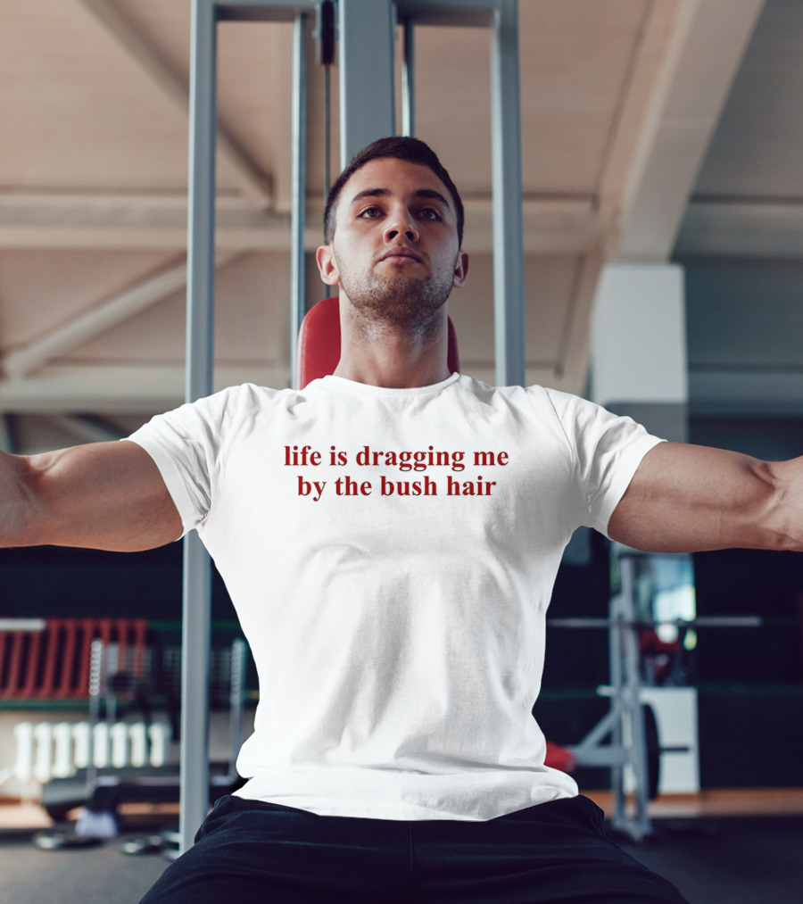 Life Is Dragging Me By The Bush Hair T-Shirt